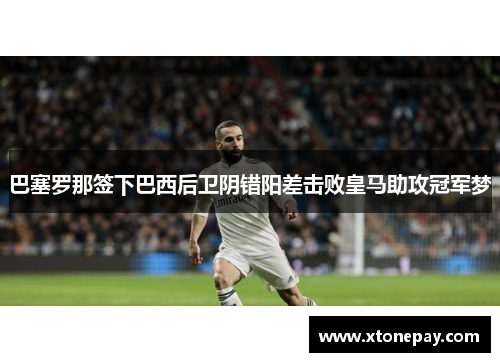 巴塞罗那签下巴西后卫阴错阳差击败皇马助攻冠军梦