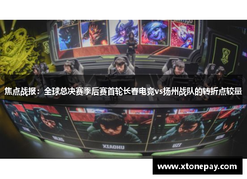 焦点战报：全球总决赛季后赛首轮长春电竞vs扬州战队的转折点较量