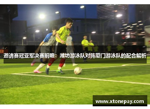 邀请赛冠亚军决赛前瞻：潍坊游泳队对阵厦门游泳队的配合解析
