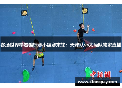 客场世界攀岩锦标赛小组赛末轮：天津队vs太原队独家直播